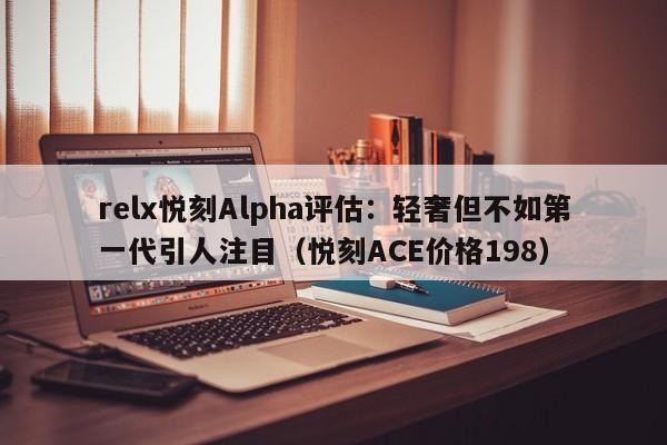 relx悦刻Alpha评估:轻奢但不如第一代引人注目(悦刻ACE价格198)