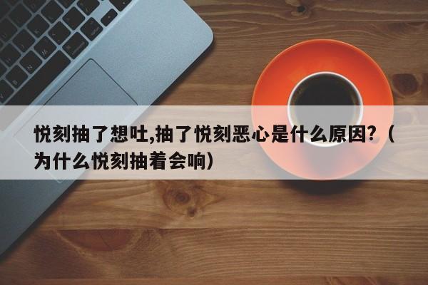 悦刻抽了想吐,抽了悦刻恶心是什么原因?(为什么悦刻抽着会响)