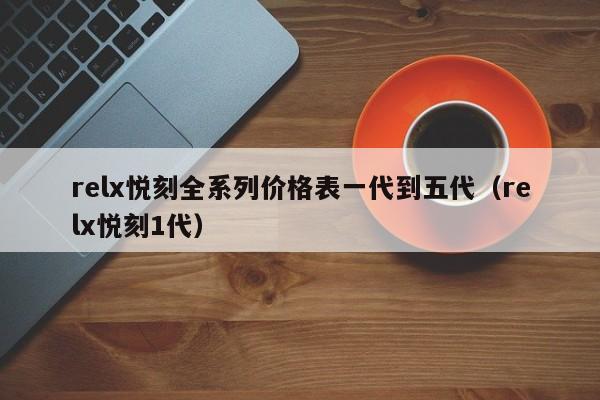 relx悦刻全系列价格表一代到五代(relx悦刻1代)