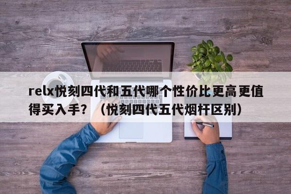 relx悦刻四代和五代哪个性价比更高更值得买入手?(悦刻四代五代烟杆区别)