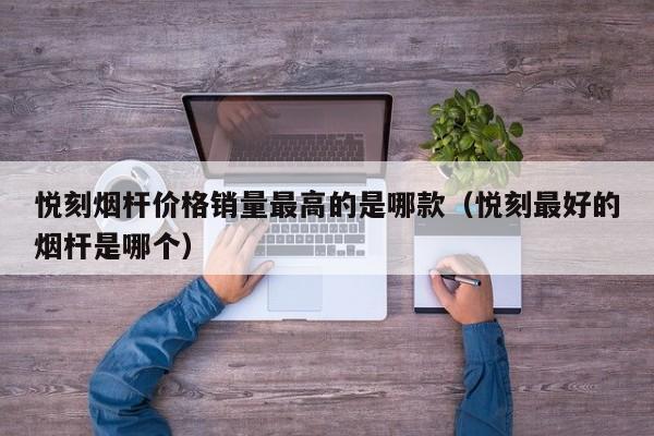 悦刻烟杆价格销量最高的是哪款(悦刻最好的烟杆是哪个)