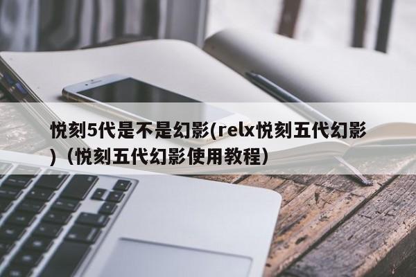 悦刻5代是不是幻影(relx悦刻五代幻影)(悦刻五代幻影使用教程)