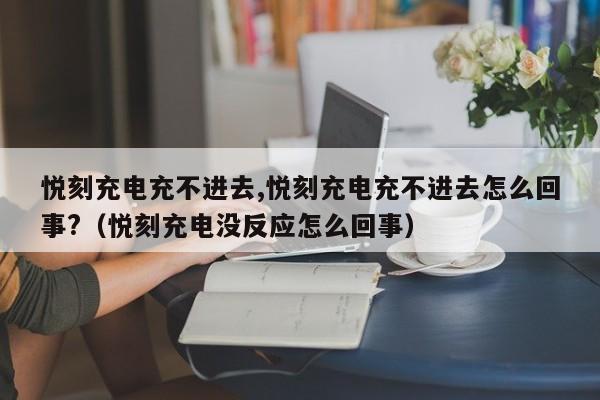 悦刻充电充不进去,悦刻充电充不进去怎么回事?(悦刻充电没反应怎么回事)
