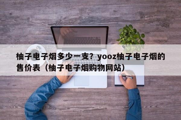 柚子电子烟多少一支?yooz柚子电子烟的售价表(柚子电子烟购物网站)