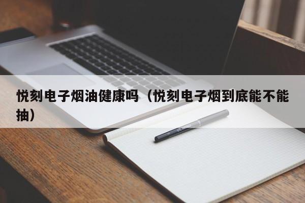 悦刻电子烟油健康吗(悦刻电子烟到底能不能抽)