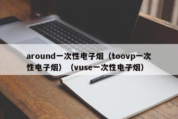 around一次性电子烟(toovp一次性电子烟)(vuse一次性电子烟)