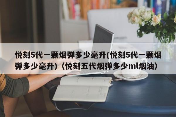 悦刻5代一颗烟弹多少毫升(悦刻5代一颗烟弹多少毫升)(悦刻五代烟弹多少ml烟油)
