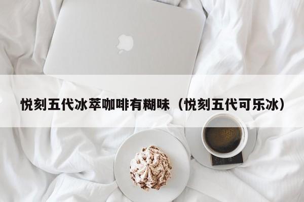 悦刻五代冰萃咖啡有糊味(悦刻五代可乐冰)