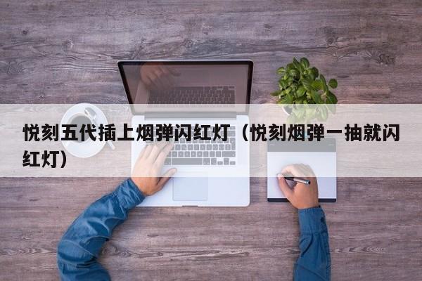 悦刻五代插上烟弹闪红灯(悦刻烟弹一抽就闪红灯)