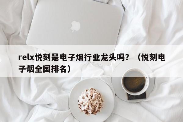 relx悦刻是电子烟行业龙头吗?(悦刻电子烟全国排名)