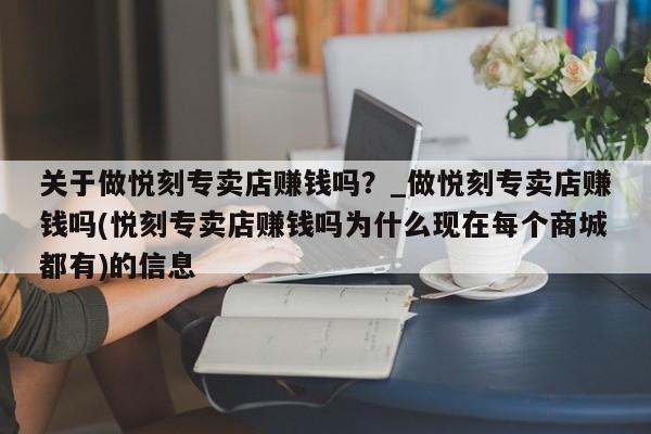 关于做悦刻专卖店赚钱吗?_做悦刻专卖店赚钱吗(悦刻专卖店赚钱吗为什么现在每个商城都有)的信息