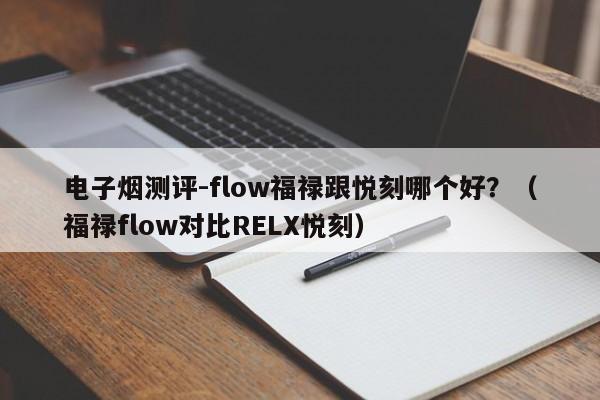 电子烟测评-flow福禄跟悦刻哪个好?(福禄flow对比RELX悦刻)
