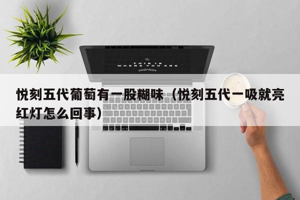 悦刻五代葡萄有一股糊味(悦刻五代一吸就亮红灯怎么回事)