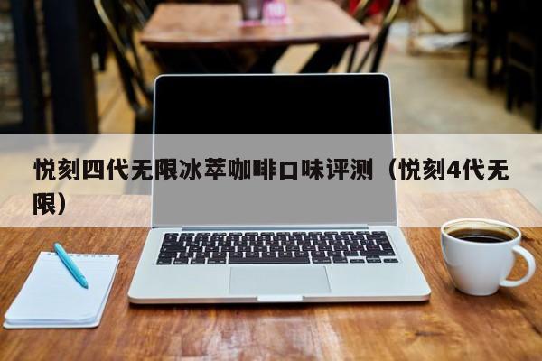 悦刻四代无限冰萃咖啡口味评测(悦刻4代无限)