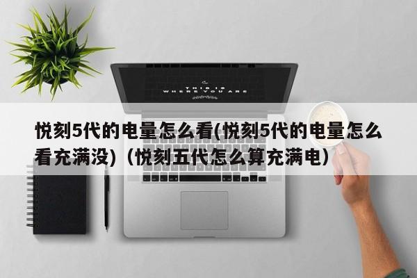 悦刻5代的电量怎么看(悦刻5代的电量怎么看充满没)(悦刻五代怎么算充满电)