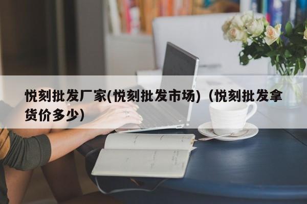 悦刻批发厂家(悦刻批发市场)(悦刻批发拿货价多少)