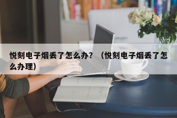 悦刻电子烟丢了怎么办?(悦刻电子烟丢了怎么办理)