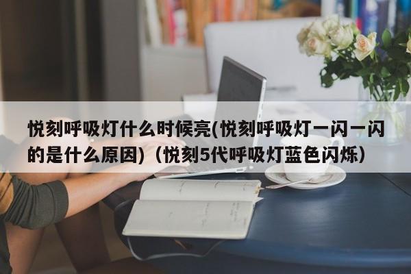 悦刻呼吸灯什么时候亮(悦刻呼吸灯一闪一闪的是什么原因)(悦刻5代呼吸灯蓝色闪烁)