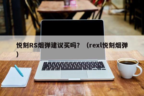 悦刻RS烟弹建议买吗?(rexl悦刻烟弹)