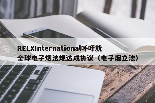 RELXInternational呼吁就全球电子烟法规达成协议(电子烟立法)