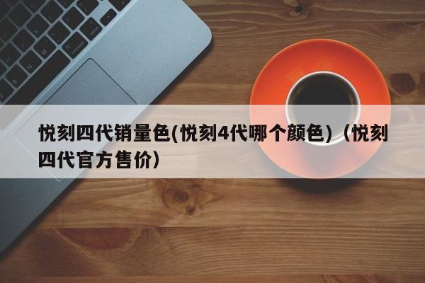 悦刻四代销量色(悦刻4代哪个颜色)(悦刻四代官方售价)
