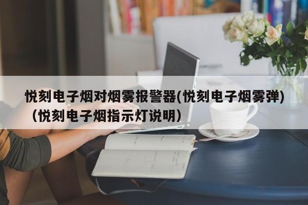 悦刻电子烟对烟雾报警器(悦刻电子烟雾弹)(悦刻电子烟指示灯说明)