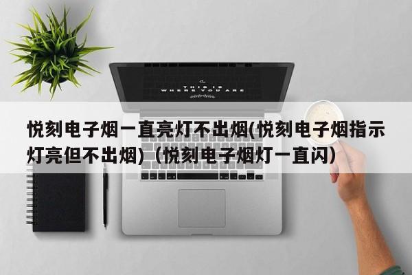 悦刻电子烟一直亮灯不出烟(悦刻电子烟指示灯亮但不出烟)(悦刻电子烟灯一直闪)