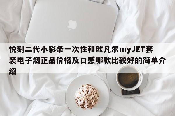 悦刻二代小彩条一次性和欧凡尔myJET套装电子烟正品价格及口感哪款比较好的简单介绍
