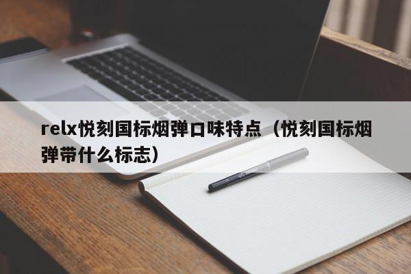 relx悦刻国标烟弹口味特点(悦刻国标烟弹带什么标志)
