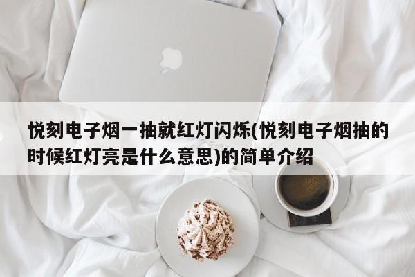 悦刻电子烟一抽就红灯闪烁(悦刻电子烟抽的时候红灯亮是什么意思)的简单介绍