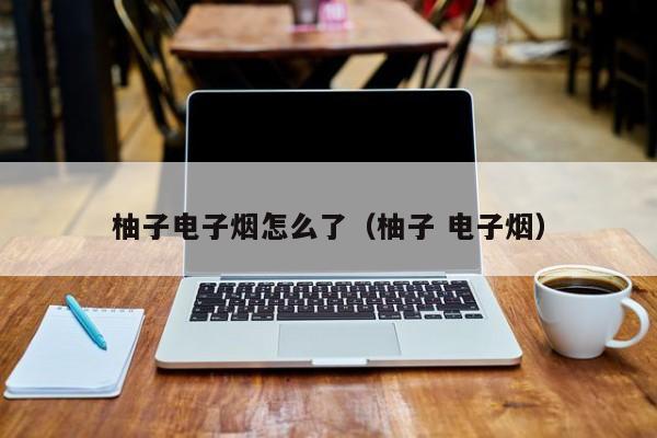 柚子电子烟怎么了(柚子 电子烟)