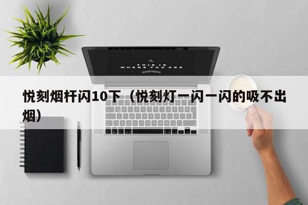 悦刻烟杆闪10下(悦刻灯一闪一闪的吸不出烟)