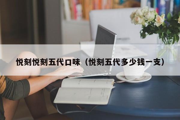 悦刻悦刻五代口味(悦刻五代多少钱一支)