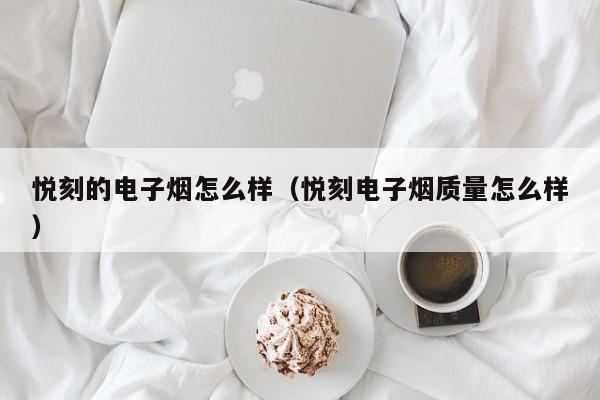 悦刻的电子烟怎么样(悦刻电子烟质量怎么样)