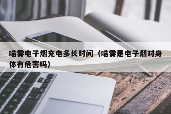 喵雾电子烟充电多长时间(喵雾是电子烟对身体有危害吗)