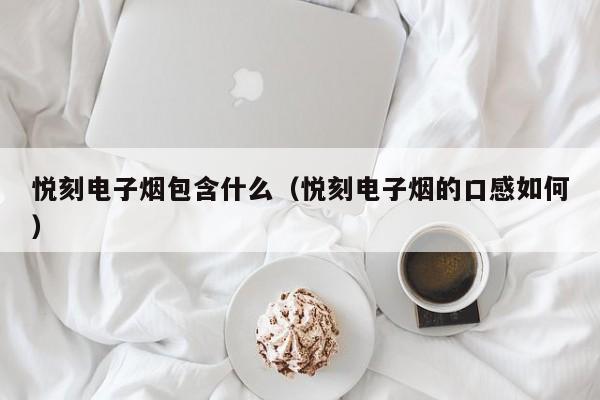 悦刻电子烟包含什么(悦刻电子烟的口感如何)