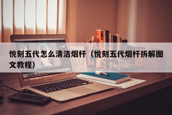 悦刻五代怎么清洁烟杆(悦刻五代烟杆拆解图文教程)
