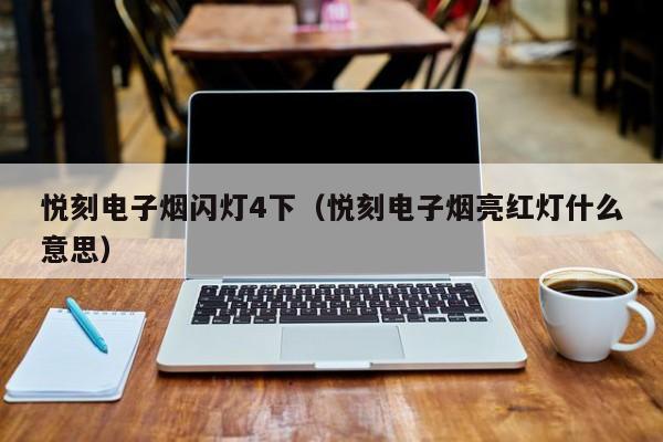 悦刻电子烟闪灯4下(悦刻电子烟亮红灯什么意思)
