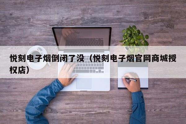 悦刻电子烟倒闭了没(悦刻电子烟官网商城授权店)