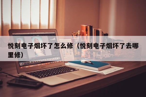 悦刻电子烟坏了怎么修(悦刻电子烟坏了去哪里修)