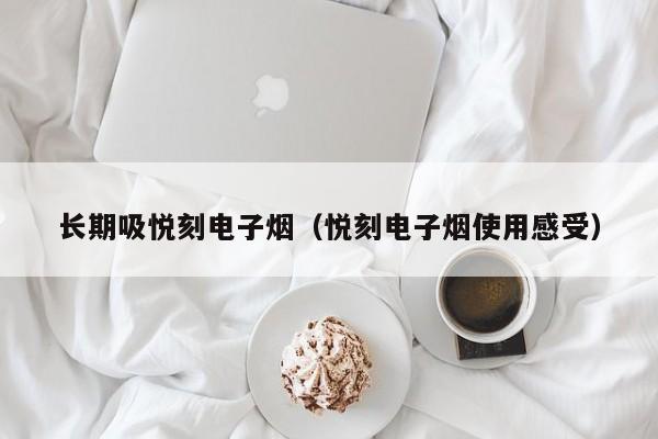 长期吸悦刻电子烟(悦刻电子烟使用感受)