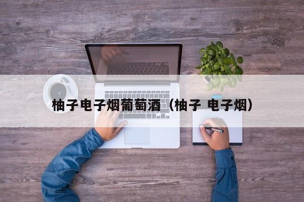 柚子电子烟葡萄酒(柚子 电子烟)