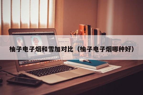 柚子电子烟和雪加对比(柚子电子烟哪种好)