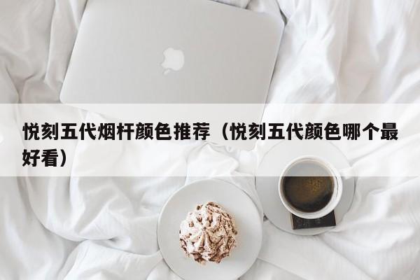 悦刻五代烟杆颜色推荐(悦刻五代颜色哪个最好看)