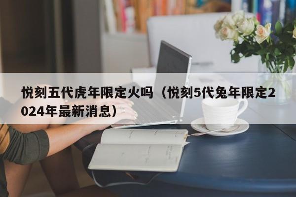 悦刻五代虎年限定火吗(悦刻5代兔年限定2024年最新消息)