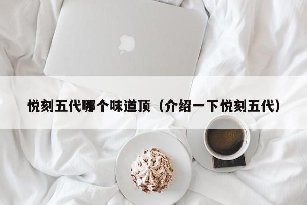 悦刻五代哪个味道顶(介绍一下悦刻五代)