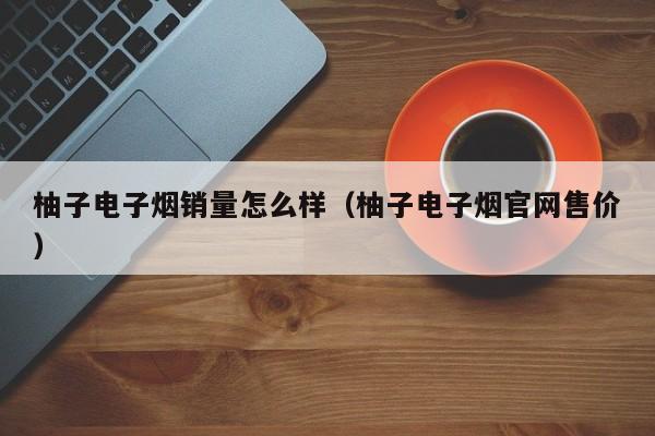 柚子电子烟销量怎么样(柚子电子烟官网售价)