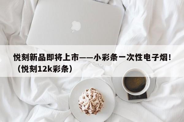 悦刻新品即将上市——小彩条一次性电子烟!(悦刻12k彩条)