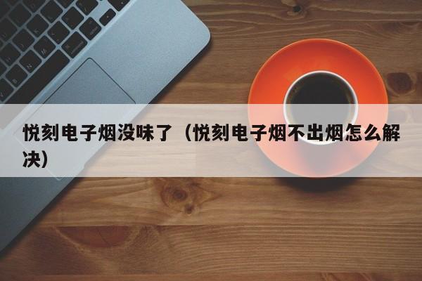 悦刻电子烟没味了(悦刻电子烟不出烟怎么解决)