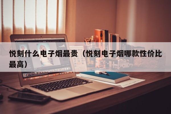 悦刻什么电子烟最贵(悦刻电子烟哪款性价比最高)